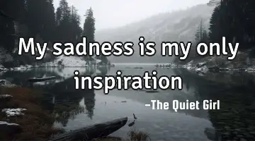 My sadness is my only inspiration