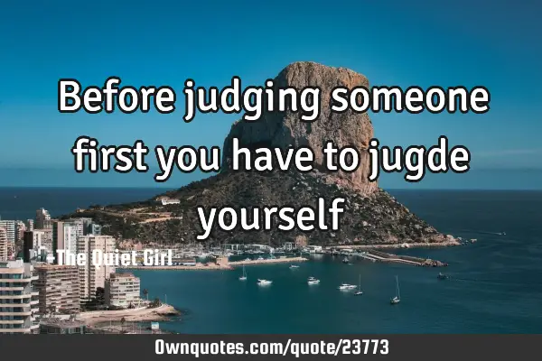 Before judging someone first you have to jugde