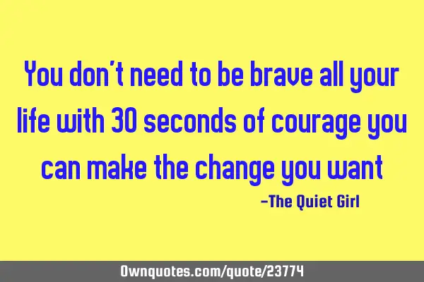 You don´t need to be brave all your life with 30 seconds of courage you can make the change you