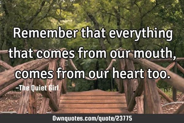 Remember that everything that comes from our mouth, comes from our heart