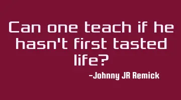 Can one teach if he hasn't first tasted life?