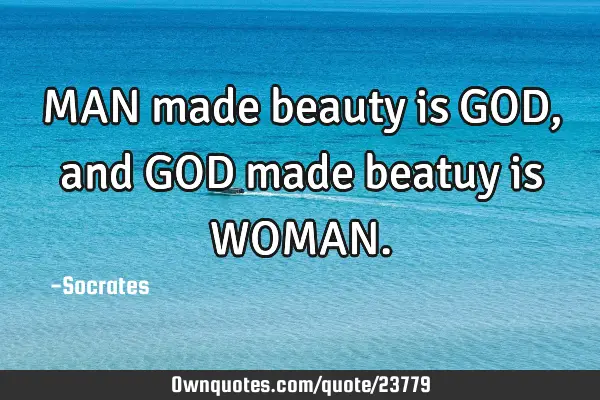 MAN made beauty is GOD, and GOD made beatuy is WOMAN