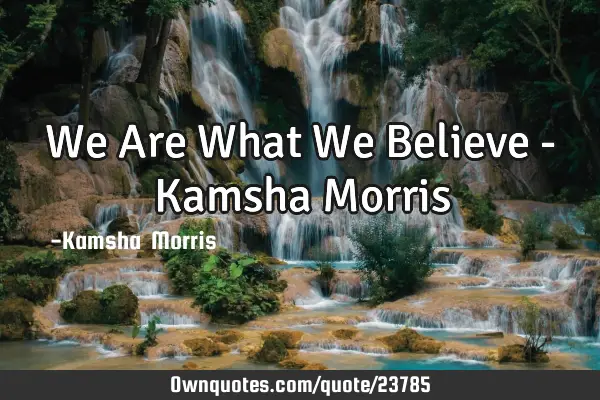 We Are What We Believe - Kamsha M