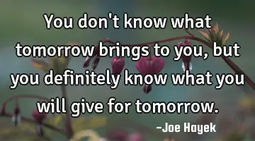 You don't know what tomorrow brings to you,but you definitely know what you will give for tomorrow.