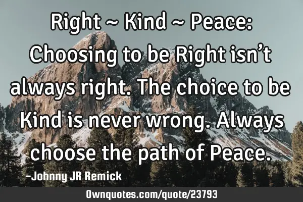 Right ~ Kind ~ Peace: Choosing to be Right isn’t always right. The choice to be Kind is never