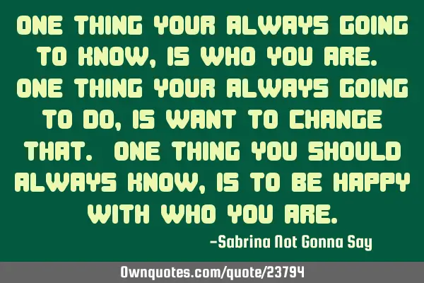 One thing your always going to know, is who you are. One thing your always going to do, is want to