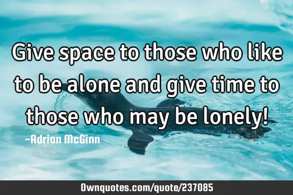 Give space to those who like to be alone and give time to those who may be lonely!