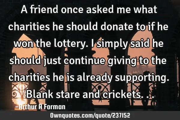 A friend once asked me what charities he should donate to if he won the lottery. I simply said he