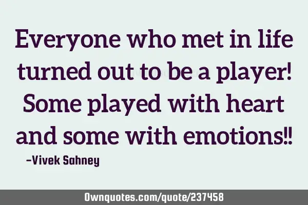 Everyone who met in life turned out to be a player!
Some played with heart and some with emotions!!