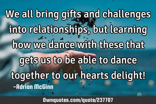 We all bring gifts and challenges into relationships, but learning how we dance with these that