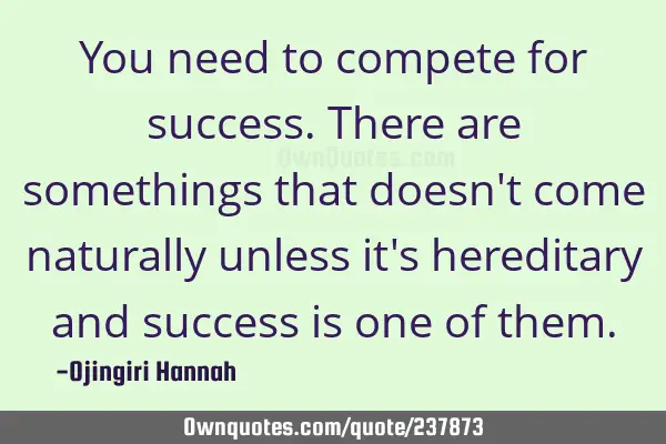 You need to compete for success. There are somethings that doesn