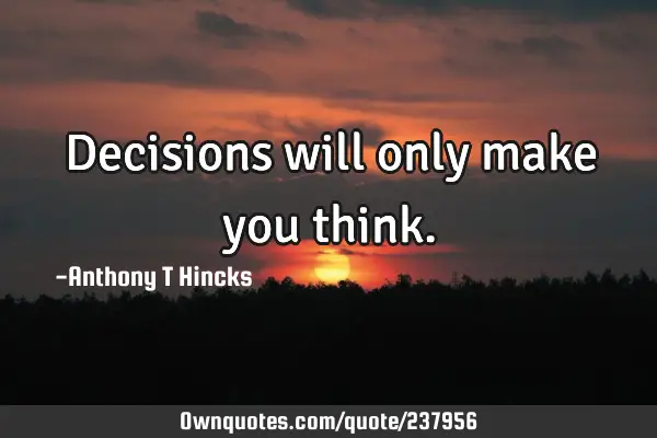 Decisions will only make you