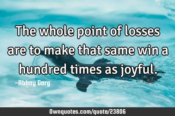 The whole point of losses are to make that same win a hundred times as