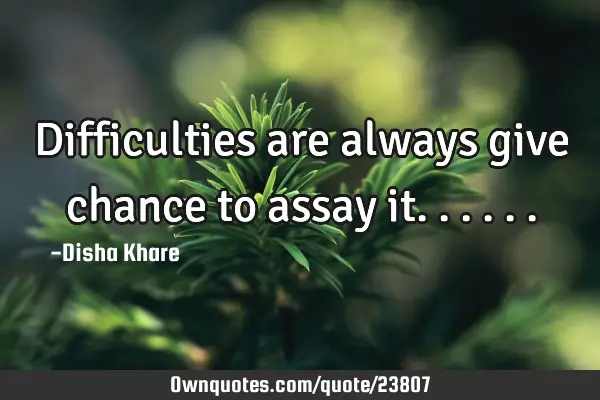 Difficulties are always give chance to assay