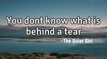 You dont know what is behind a tear