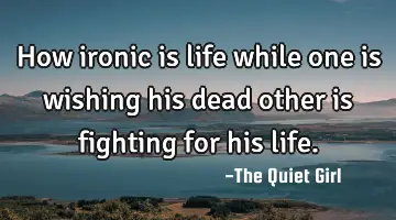How ironic is life while one is wishing his dead other is fighting for his life.