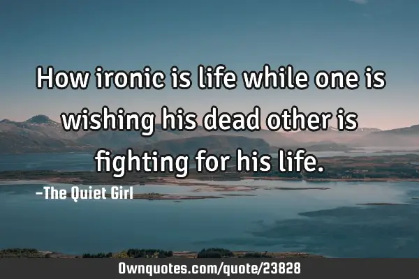How ironic is life while one is wishing his dead other is fighting for his