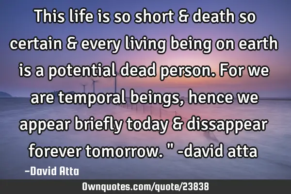This life is so short & death so certain & every living being on earth is a potential dead person. F