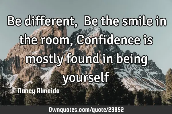 Be different,  Be the smile in the room, Confidence is mostly found in being yourself