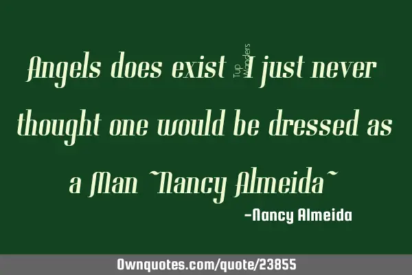 Angels does exist  I just never thought one would be dressed as a Man ~Nancy Almeida~
