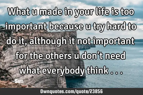 What u made in your life is too important because u try hard to do it , although it not important