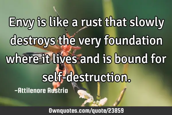 Envy is like a rust that slowly destroys the very foundation where it lives and is bound for self-