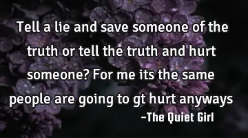 Tell a lie and save someone of the truth or tell the truth and hurt someone? For me its the same