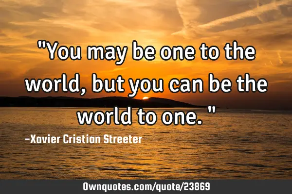 "You may be one to the world, but you can be the world to one."