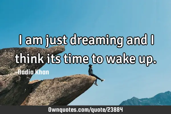 I am just dreaming and I think its time to wake