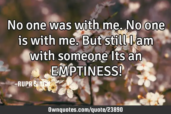 No one was with me. No one is with me. But still i am with someone Its an EMPTINESS!