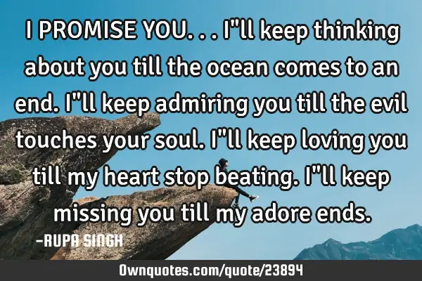 I PROMISE YOU... I"ll keep thinking about you till the ocean comes to an end. I"ll keep admiring