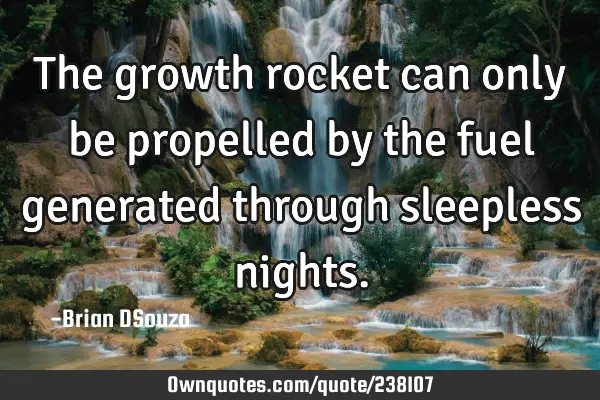 The growth rocket can only be propelled by the fuel generated through sleepless