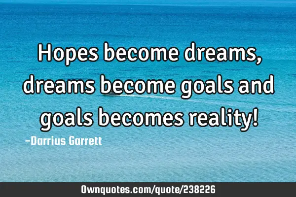 Hopes become dreams, dreams become goals and goals becomes reality!