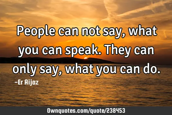 People can not say , what you can speak. They can only say , what you can