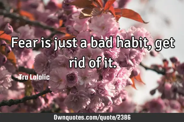 Fear is just a bad habit,get rid of