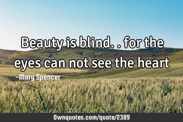 Beauty is blind.. for the eyes can not see the