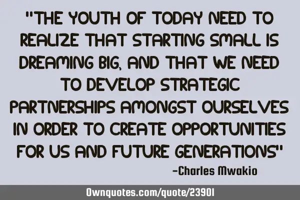 "The youth of today need to realize that starting small is dreaming big, and that we need to