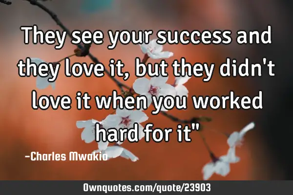 They see your success and they love it, but they didn