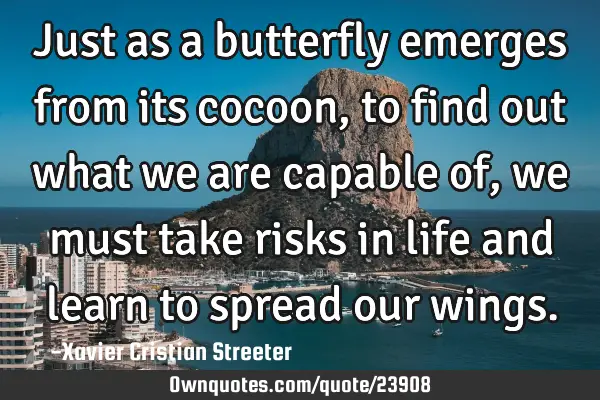 Just as a butterfly emerges from its cocoon, to find out what we are capable of, we must take risks