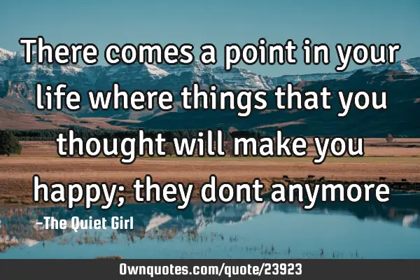 There comes a point in your life where things that you thought will make you happy; they dont
