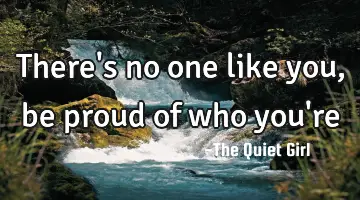 There's no one like you, be proud of who you're