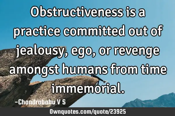 Obstructiveness is a practice committed out of jealousy, ego, or revenge amongst humans from time