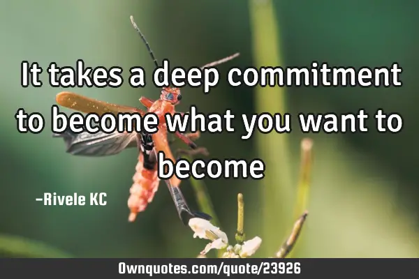 It takes a deep commitment to become what you want to