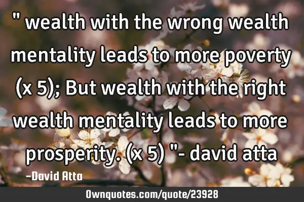 " wealth with the wrong wealth mentality leads to more poverty (x 5); But wealth with the right