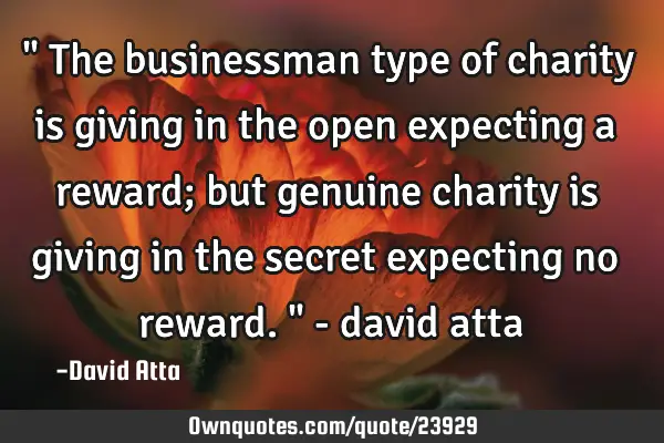 " The businessman type of charity is giving in the open expecting a reward; but genuine charity is