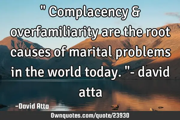 " Complacency & overfamiliarity are the root causes of marital problems in the world today."- david
