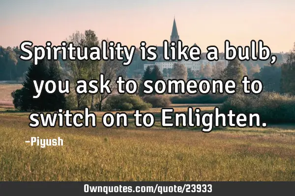 Spirituality is like a bulb,you ask to someone to switch on to E