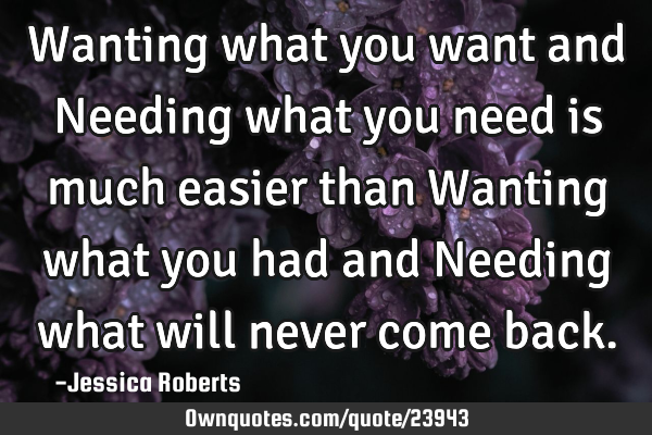 Wanting what you want and Needing what you need is much easier than Wanting what you had and N