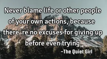 Never blame life or other people of your own actions, because there´re no excuses for giving up