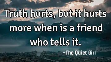 Truth hurts, but it hurts more when is a friend who tells it.